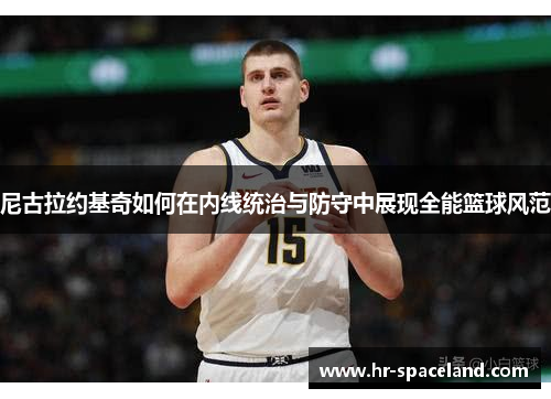 尼古拉约基奇如何在内线统治与防守中展现全能篮球风范