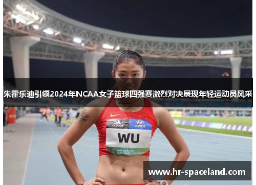 朱霍乐迪引领2024年NCAA女子篮球四强赛激烈对决展现年轻运动员风采