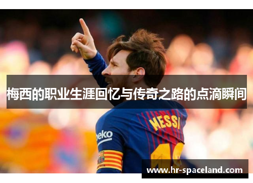 梅西的职业生涯回忆与传奇之路的点滴瞬间