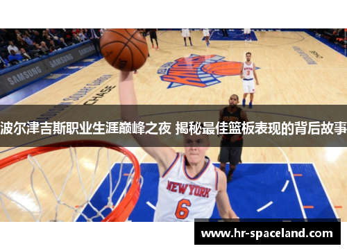 波尔津吉斯职业生涯巅峰之夜 揭秘最佳篮板表现的背后故事