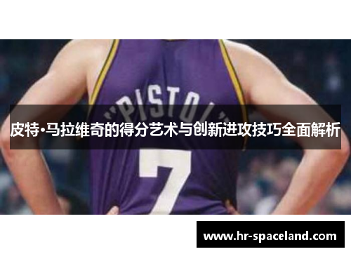 皮特·马拉维奇的得分艺术与创新进攻技巧全面解析