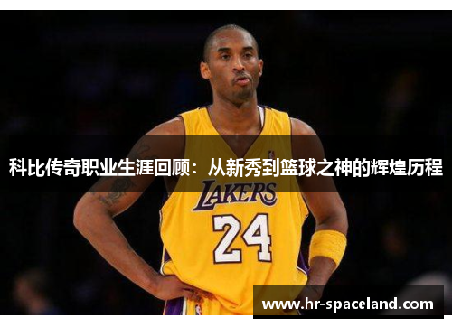 科比传奇职业生涯回顾：从新秀到篮球之神的辉煌历程