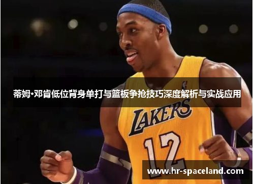 蒂姆·邓肯低位背身单打与篮板争抢技巧深度解析与实战应用
