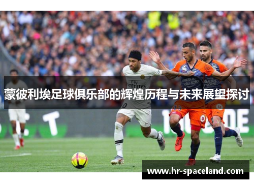 蒙彼利埃足球俱乐部的辉煌历程与未来展望探讨