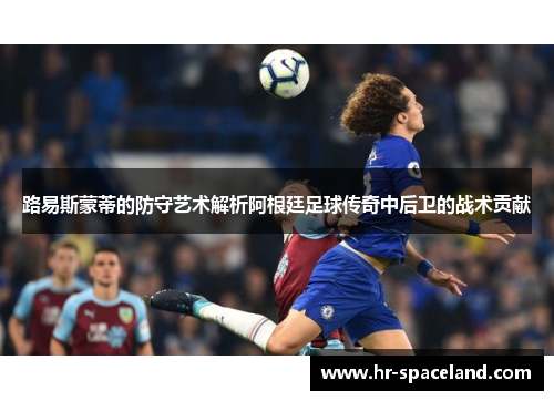路易斯蒙蒂的防守艺术解析阿根廷足球传奇中后卫的战术贡献