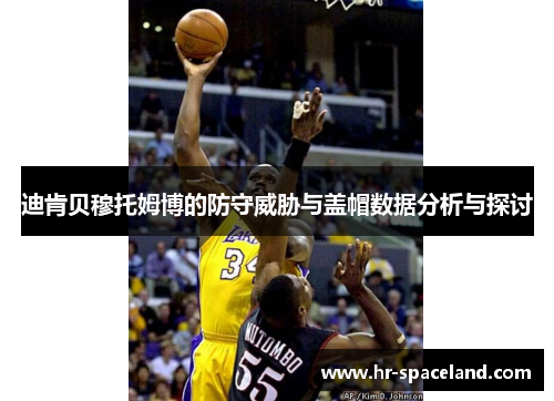 迪肯贝穆托姆博的防守威胁与盖帽数据分析与探讨