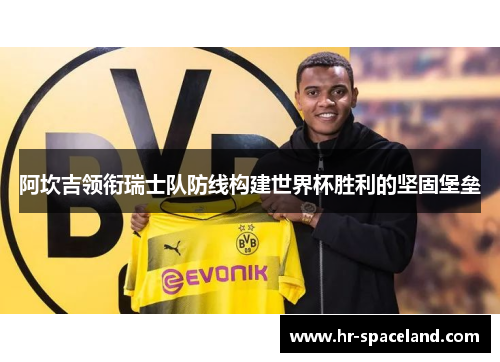 阿坎吉领衔瑞士队防线构建世界杯胜利的坚固堡垒