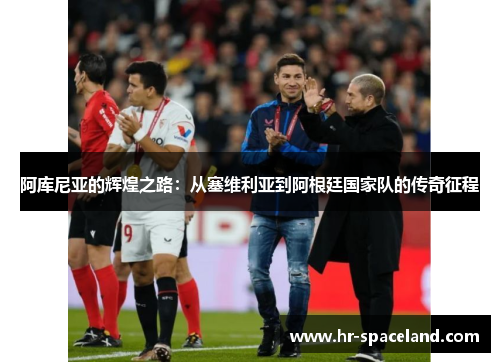 阿库尼亚的辉煌之路：从塞维利亚到阿根廷国家队的传奇征程