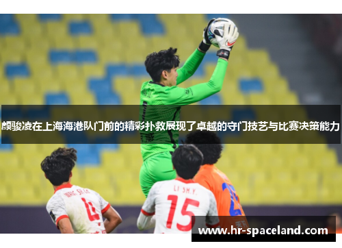 颜骏凌在上海海港队门前的精彩扑救展现了卓越的守门技艺与比赛决策能力