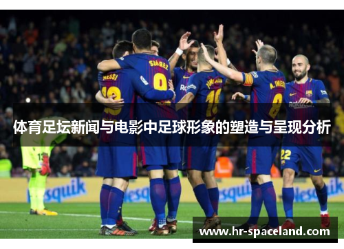 体育足坛新闻与电影中足球形象的塑造与呈现分析