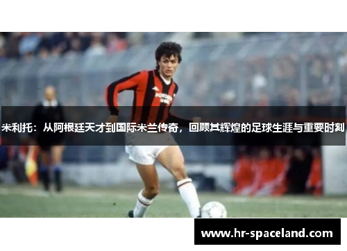 米利托：从阿根廷天才到国际米兰传奇，回顾其辉煌的足球生涯与重要时刻