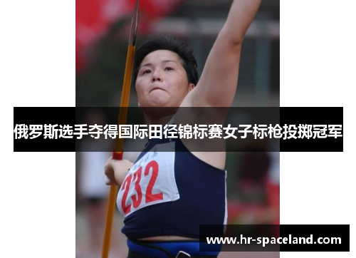 俄罗斯选手夺得国际田径锦标赛女子标枪投掷冠军