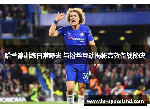 哈兰德训练日常曝光 与粉丝互动揭秘高效备战秘诀