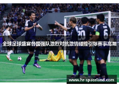 全球足球盛宴各国强队激烈对抗激情碰撞引爆赛事高潮