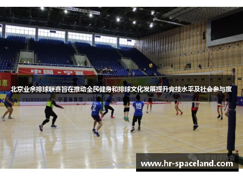 北京业余排球联赛旨在推动全民健身和排球文化发展提升竞技水平及社会参与度