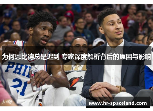 为何恩比德总是迟到 专家深度解析背后的原因与影响