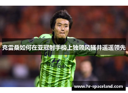 克雷桑如何在亚冠射手榜上独领风骚并遥遥领先