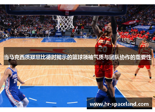当马克西质疑恩比德时揭示的篮球领袖气质与团队协作的重要性