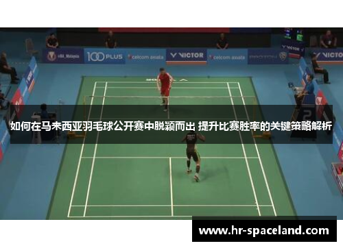 如何在马来西亚羽毛球公开赛中脱颖而出 提升比赛胜率的关键策略解析