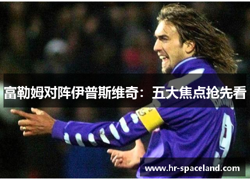 富勒姆对阵伊普斯维奇：五大焦点抢先看