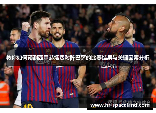 教你如何预测西甲赫塔费对阵巴萨的比赛结果与关键因素分析