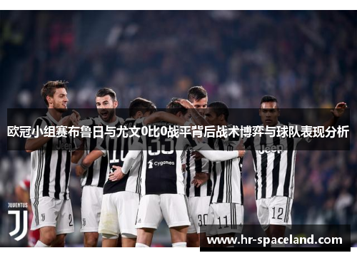 欧冠小组赛布鲁日与尤文0比0战平背后战术博弈与球队表现分析
