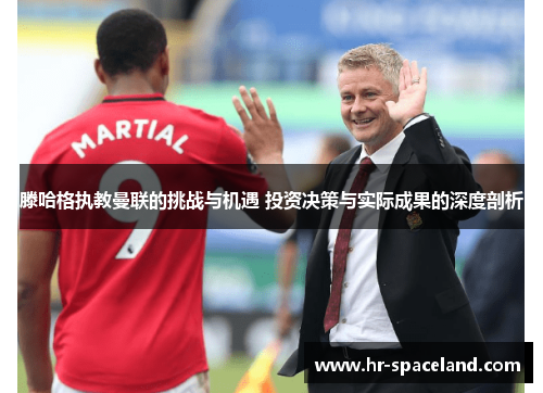 滕哈格执教曼联的挑战与机遇 投资决策与实际成果的深度剖析