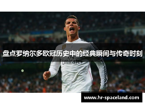 盘点罗纳尔多欧冠历史中的经典瞬间与传奇时刻