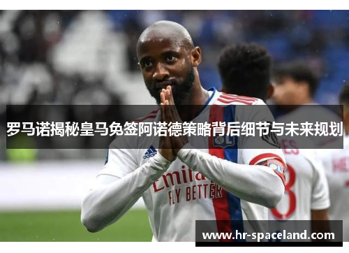 罗马诺揭秘皇马免签阿诺德策略背后细节与未来规划