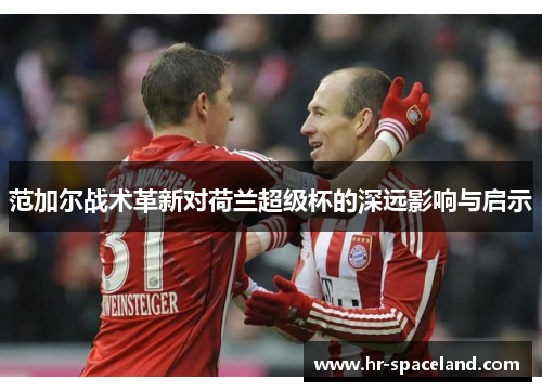 范加尔战术革新对荷兰超级杯的深远影响与启示