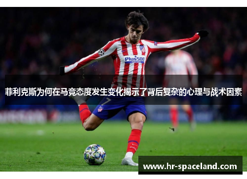 菲利克斯为何在马竞态度发生变化揭示了背后复杂的心理与战术因素