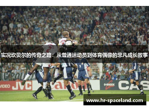 实况坎贝尔的传奇之路：从普通运动员到体育偶像的非凡成长故事