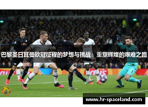 巴黎圣日耳曼欧冠征程的梦想与挑战：重塑辉煌的艰难之路