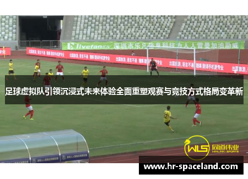 足球虚拟队引领沉浸式未来体验全面重塑观赛与竞技方式格局变革新