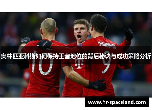 奥林匹亚科斯如何保持王者地位的背后秘诀与成功策略分析