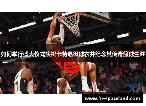 如何举行盛大仪式庆祝卡特退役球衣并纪念其传奇篮球生涯