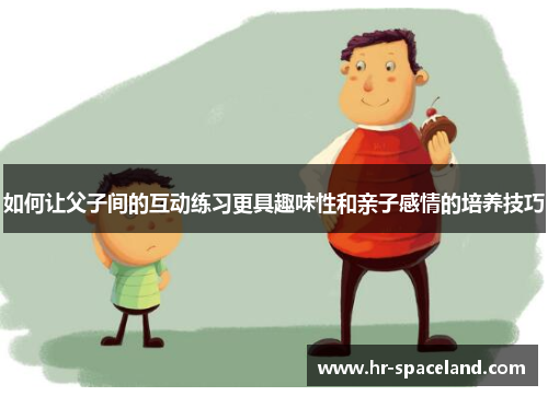如何让父子间的互动练习更具趣味性和亲子感情的培养技巧