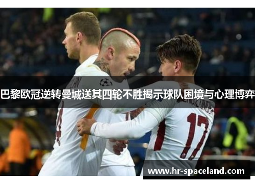巴黎欧冠逆转曼城送其四轮不胜揭示球队困境与心理博弈