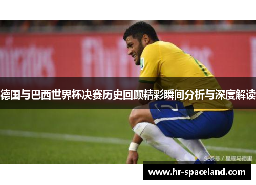 德国与巴西世界杯决赛历史回顾精彩瞬间分析与深度解读