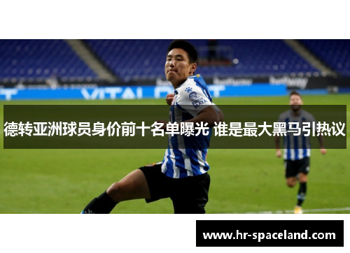 德转亚洲球员身价前十名单曝光 谁是最大黑马引热议